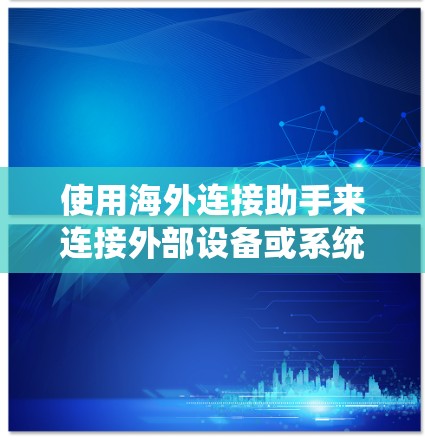 使用海外连接助手来连接外部设备或系统，通常涉及以下几个步骤