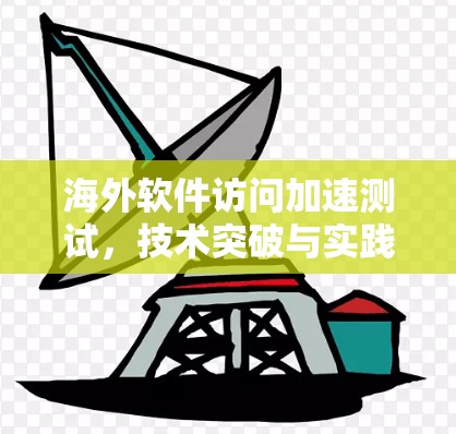 海外软件访问加速测试，技术突破与实践指南