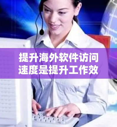 提升海外软件访问速度是提升工作效率的重要方法，尤其在商业和开发环境中。以下是一个分步指南，帮助您有效提升访问速度