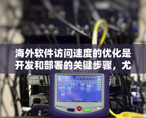海外软件访问速度的优化是开发和部署的关键步骤，尤其是在需要跨平台或跨环境运行的情况下。以下是一些通用的海外软件访问速度优化教程和指导，帮助你提升性能