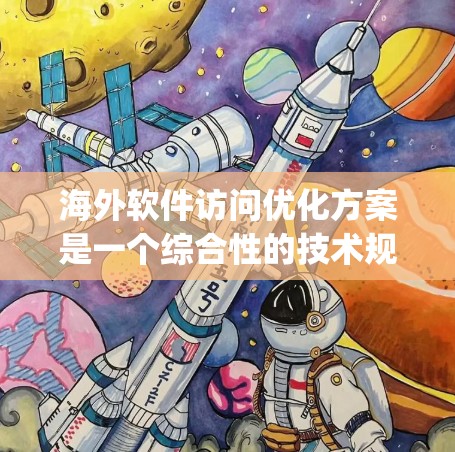 海外软件访问优化方案是一个综合性的技术规划，旨在确保 exported软件在海外环境下的安全、高效和稳定访问。以下是一个结构化的优化方案分析