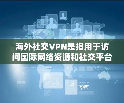 海外社交VPN是指用于访问国际网络资源和社交平台的VPN服务。这些 VPN 服务通常用于用户在海外（如欧洲、亚洲或北美洲）保持联系、访问国际新闻、企业信息或学术资源等。以下是一些关键点