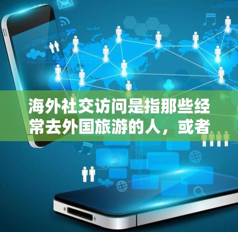 海外社交访问是指那些经常去外国旅游的人，或者他们去海外工作的人，通过与外国人的交流，增进个人关系和职业发展机会的过程。以下是一些建议和信息，帮助你更好地进行海外社交访问