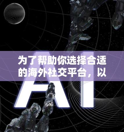 为了帮助你选择合适的海外社交平台,以下是一个分步骤的指南,涵盖不同的使用场景和需求 为了帮助你选择合适的海外社交平台,以下是一个分步骤的指南,涵盖不同的使用场景和需求