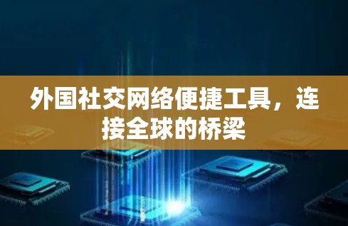 外国社交网络便捷工具,连接全球的桥梁 外国社交网络便捷工具,连接全球的桥梁