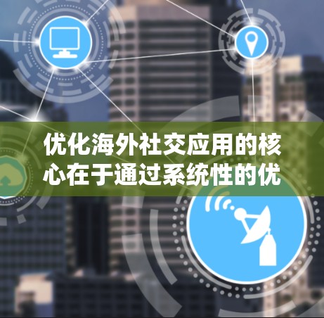优化海外社交应用的核心在于通过系统性的优化，提升用户互动和粘性。以下是一个有条理的优化策略