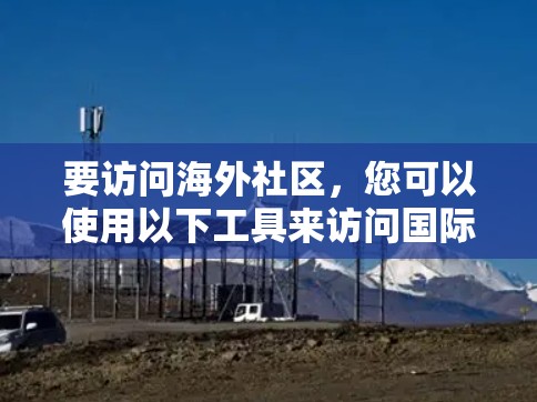 要访问海外社区，您可以使用以下工具来访问国际交流平台，通常需要一定的英语水平。以下是一些推荐的工具和方法