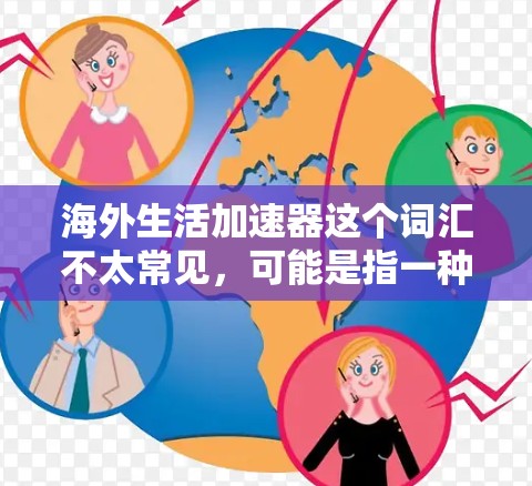 海外生活加速器这个词汇不太常见,可能是指一种帮助人们更快融入或适应海外生活的工具、方法或资源。以下是一些可能的解释和建议 海外生活加速器这个词汇不太常见,可能是指一种帮助人们更快融入或适应海外生活的工具、方法或资源。以下是一些可能的解释和建议