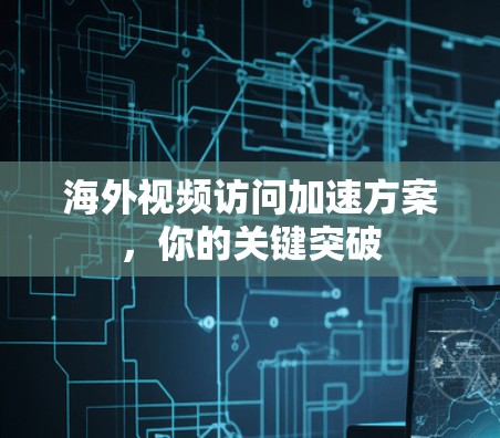 海外视频访问加速方案，你的关键突破