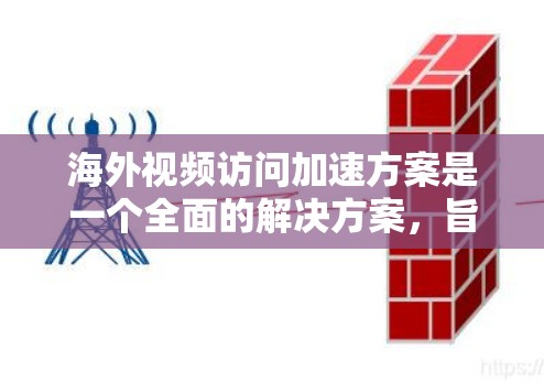 海外视频访问加速方案是一个全面的解决方案，旨在提升视频访问的效率和用户体验。以下是对该方案的详细介绍，涵盖技术、存储、设备、用户体验、安全和成本等方面