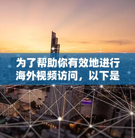 为了帮助你有效地进行海外视频访问，以下是一些推荐的工具及其优势分析，帮助你做出明智的选择