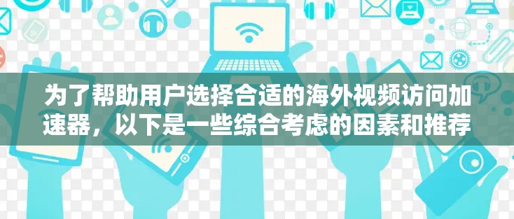 为了帮助用户选择合适的海外视频访问加速器，以下是一些综合考虑的因素和推荐工具列表