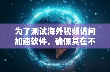 为了测试海外视频访问加速软件，确保其在不同网络环境下的稳定性和性能，可以按照以下步骤进行