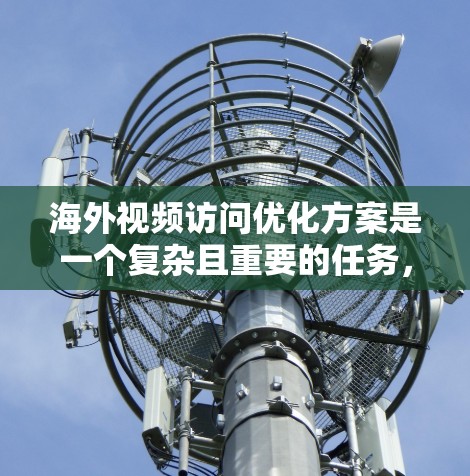 海外视频访问优化方案是一个复杂且重要的任务，涉及多方面的工作。以下是一些关键点和步骤，帮助您优化视频访问的体验和效果
