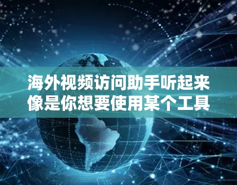 海外视频访问助手听起来像是你想要使用某个工具来访问海外网站、服务或项目的一种帮助。不过，首先需要明确你具体指的是什么。以下是一些可能的解释和解决方案
