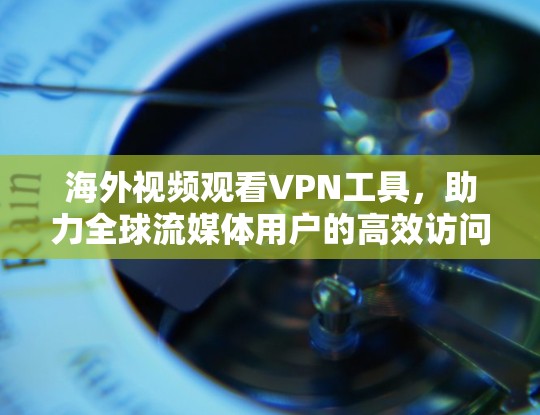 海外视频观看VPN工具,助力全球流媒体用户的高效访问 海外视频观看VPN工具,助力全球流媒体用户的高效访问