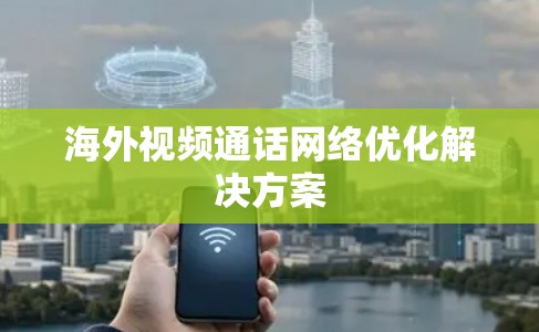 海外视频通话网络优化解决方案