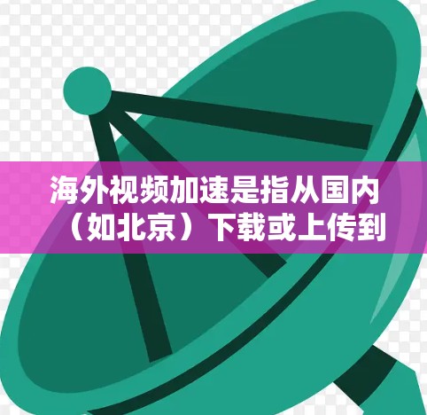 海外视频加速是指从国内（如北京）下载或上传到海外（如新加坡、澳大利亚）的视频文件。视频加速通常是为了提高视频的加载速度或上传速度