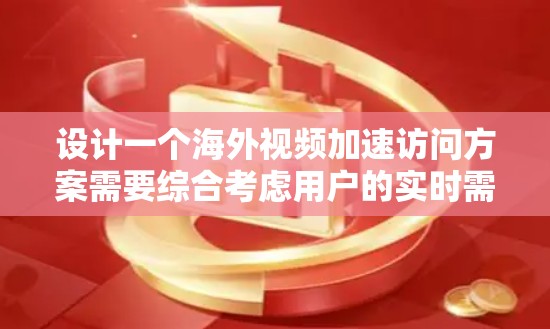 设计一个海外视频加速访问方案需要综合考虑用户的实时需求和网络环境。以下是一个详细的方案框架，涵盖所有关键模块