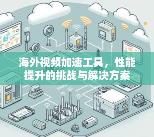海外视频加速工具，性能提升的挑战与解决方案