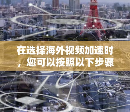 在选择海外视频加速时，您可以按照以下步骤进行评估和决策