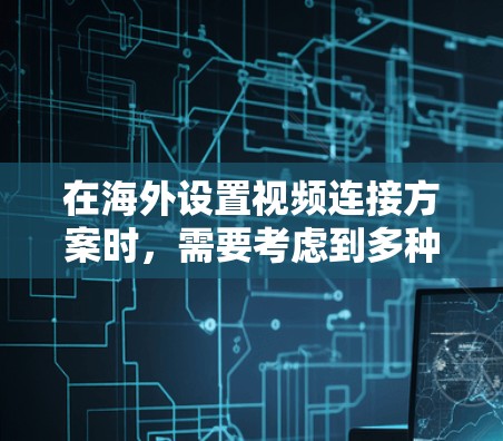在海外设置视频连接方案时，需要考虑到多种因素，包括设备、网络、传输速率、加密等。以下是一个通用的海外视频连接方案，您可以根据实际情况灵活调整