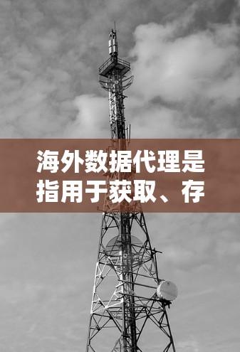 海外数据代理是指用于获取、存储或处理数据的工具，这些数据可能存在于海外的服务器或数据库中。以下是一些常见的海外数据代理及其特点