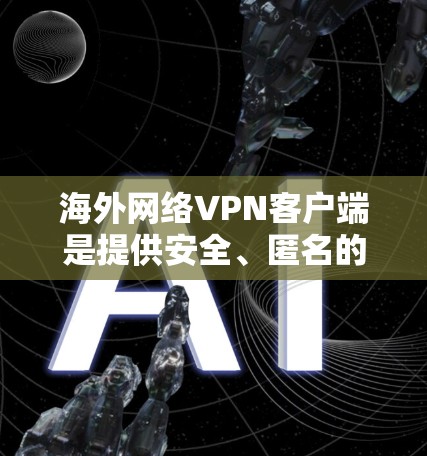 海外网络VPN客户端是提供安全、匿名的网络连接功能的工具，广泛应用于全球网络环境。以下是关于这些客户端的详细信息