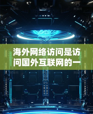 海外网络访问是访问国外互联网的一种方式，常见于需要访问其他国家的服务器、网站或资源。以下是关于如何进行海外网络访问的一些关键点和步骤