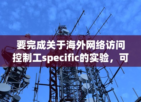 要完成关于海外网络访问控制工specific的实验,可以按照以下步骤进行 要完成关于海外网络访问控制工specific的实验,可以按照以下步骤进行