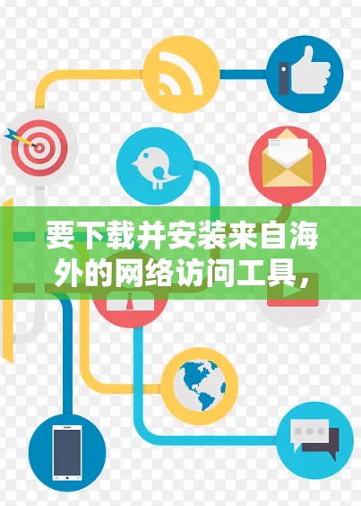 要下载并安装来自海外的网络访问工具,您可以按照以下步骤进行 要下载并安装来自海外的网络访问工具,您可以按照以下步骤进行