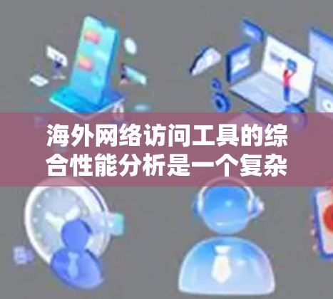 海外网络访问工具的综合性能分析是一个复杂且多维度的问题，需要综合考虑多个方面。以下是一个分步的总结，帮助你更好地评估和选择适合的网络访问工具