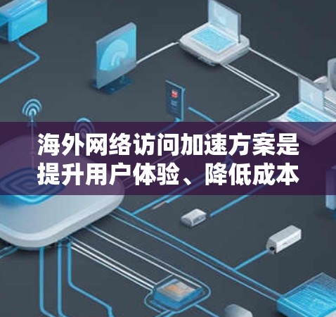 海外网络访问加速方案是提升用户体验、降低成本并优化服务器资源的重要策略。以下是一个详细的分析和建议