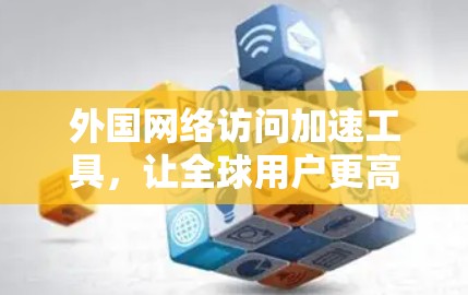外国网络访问加速工具，让全球用户更高效