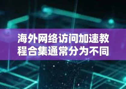 海外网络访问加速教程合集通常分为不同的强度和类型，以满足不同用户的需求。以下是一个综合的教程合集，涵盖基础加速、专用加速和使用VPN等内容
