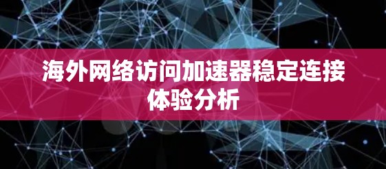 海外网络访问加速器稳定连接体验分析 海外网络访问加速器稳定连接体验分析