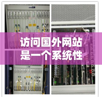 访问国外网站是一个系统性的过程，涉及了解基本操作、使用浏览器和快捷键、处理网页内容、下载资源以及解决可能的网络问题。以下是一个分步指南，帮助你系统地访问国外网站