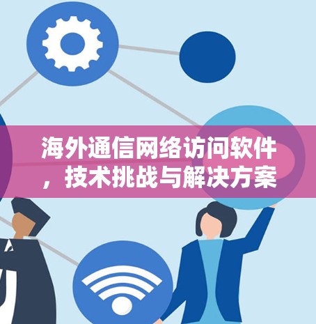 海外通信网络访问软件，技术挑战与解决方案