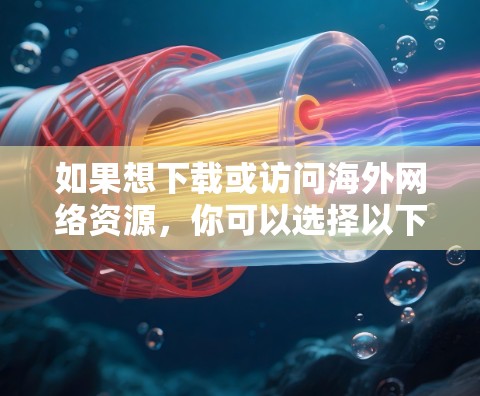 如果想下载或访问海外网络资源，你可以选择以下几种常见的软件或工具，具体取决于你的需求