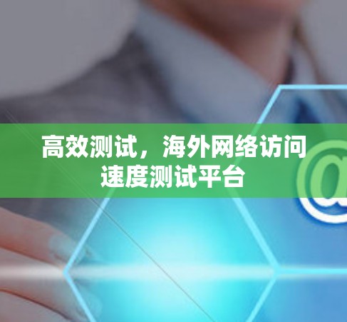 高效测试,海外网络访问速度测试平台 高效测试,海外网络访问速度测试平台