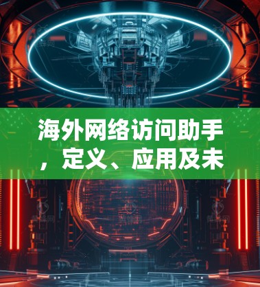 海外网络访问助手，定义、应用及未来趋势