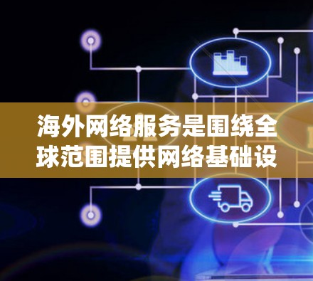 海外网络服务是围绕全球范围提供网络基础设施和工具的领域，涵盖了多种类型和应用场景。以下是对这些服务的详细总结