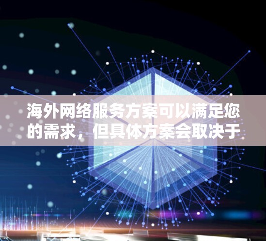 海外网络服务方案可以满足您的需求，但具体方案会取决于您的需求和目标。以下是一些可能的方案和建议