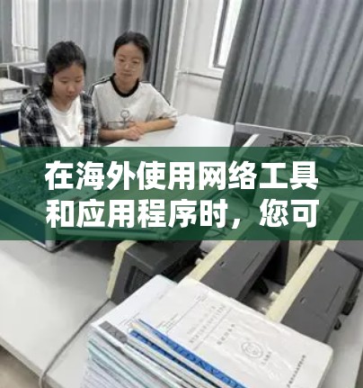 在海外使用网络工具和应用程序时，您可以使用以下几种工具和工具
