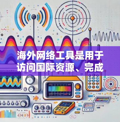 海外网络工具是用于访问国际资源、完成任务或交流的工具。以下是一些常用的海外网络工具,可以帮助您更好地访问和使用国际资源 海外网络工具是用于访问国际资源、完成任务或交流的工具。以下是一些常用的海外网络工具,可以帮助您更好地访问和使用国际资源