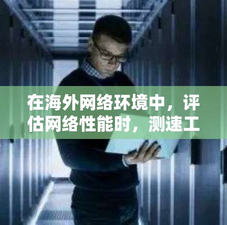 在海外网络环境中，评估网络性能时，测速工具是不可或缺的工具。这些工具通过监控网络流量和性能指标来提供准确的网络速度信息。以下是一些常用的海外网络测试工具及其主要功能