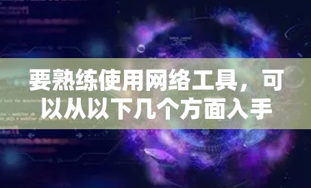 要熟练使用网络工具，可以从以下几个方面入手