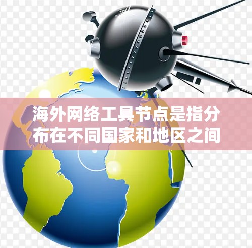 海外网络工具节点是指分布在不同国家和地区之间的服务器或设备，用于提供网络服务。这些节点通常位于海外，方便用户访问全球范围内的网络资源。以下是一些关键点