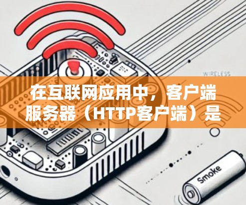 在互联网应用中，客户端服务器（HTTP客户端）是处理客户端请求的核心角色，负责接收和响应客户端发送的数据。以下是关于客户端服务器的详细解释