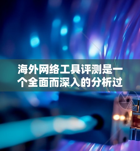 海外网络工具评测是一个全面而深入的分析过程，需要考虑多个因素来构建一个客观且有价值的评价体系。以下是一篇结构清晰、内容详实的海外网络工具评测文章框架，供参考